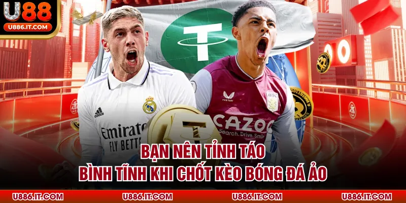 Bạn nên tỉnh táo, bình tĩnh khi chốt kèo bóng đá ảo